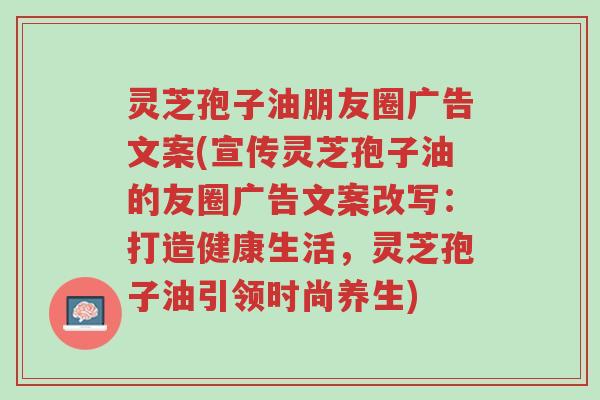 灵芝孢子油朋友圈广告文案(宣传灵芝孢子油的友圈广告文案改写:打造健康生活,灵芝孢子油引领时尚养生)-第1张图片-超越 灵芝孢子油朋友圈广告文案(宣传灵芝孢子油的友圈广告文案改写:打造健康生活,灵芝孢子油引领时尚养生)-第1张图片-超越
