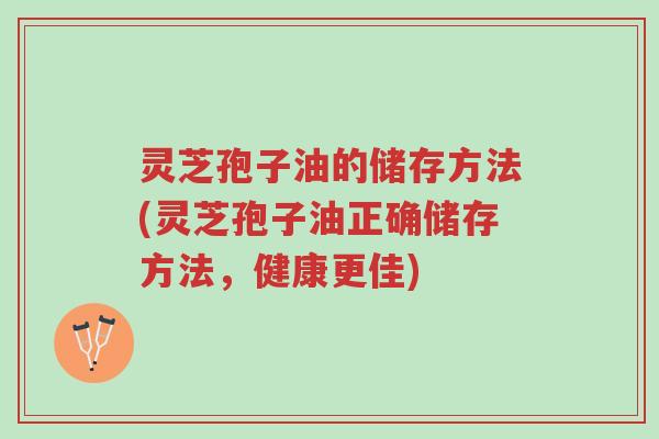 灵芝孢子油的储存方法(灵芝孢子油正确储存方法,健康更佳)-第1张图片-超越 灵芝孢子油的储存方法(灵芝孢子油正确储存方法,健康更佳)-第1张图片-超越