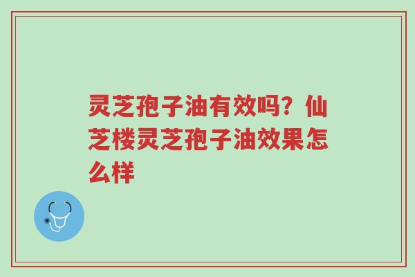 灵芝孢子油有效吗?仙芝楼灵芝孢子油效果怎么样-第1张图片-超越 灵芝孢子油有效吗?仙芝楼灵芝孢子油效果怎么样-第1张图片-超越