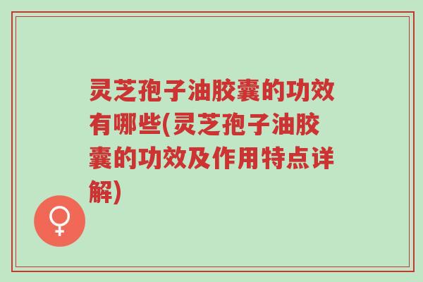 灵芝孢子油胶囊的功效有哪些(灵芝孢子油胶囊的功效及作用特点详解)-第1张图片-超越