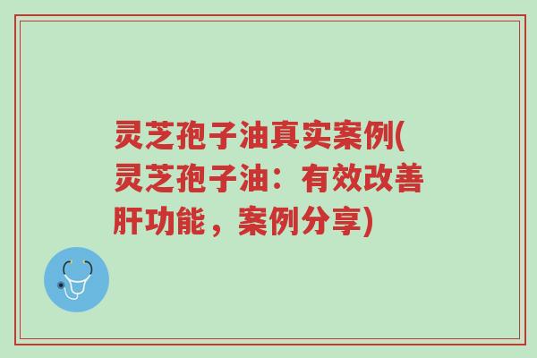 灵芝孢子油真实案例(灵芝孢子油：有效改善肝功能，案例分享)-第1张图片-超越