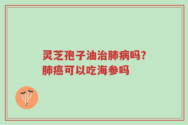 灵芝孢子油治肺病吗?肺癌可以吃海参吗-第1张图片-超越 灵芝孢子油治肺病吗?肺癌可以吃海参吗-第1张图片-超越