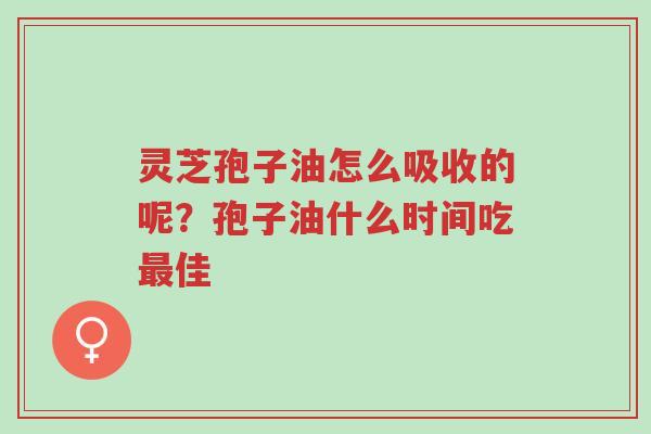 灵芝孢子油怎么吸收的呢?孢子油什么时间吃最佳-第1张图片-超越 灵芝孢子油怎么吸收的呢?孢子油什么时间吃最佳-第1张图片-超越