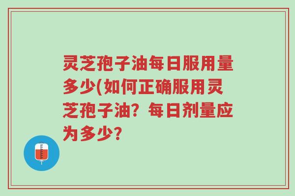 灵芝孢子油每日服用量多少(如何正确服用灵芝孢子油?每日剂量应为多少?-第1张图片-超越 灵芝孢子油每日服用量多少(如何正确服用灵芝孢子油?每日剂量应为多少?-第1张图片-超越
