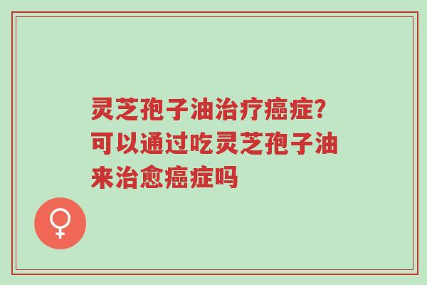 灵芝孢子油治疗癌症?可以通过吃灵芝孢子油来治愈癌症吗-第1张图片-超越 灵芝孢子油治疗癌症?可以通过吃灵芝孢子油来治愈癌症吗-第1张图片-超越