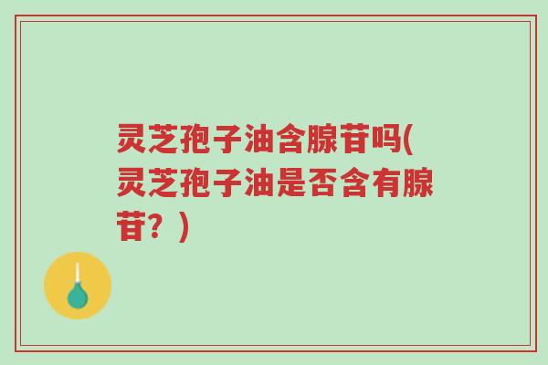 灵芝孢子油含腺苷吗(灵芝孢子油是否含有腺苷?)-第1张图片-超越 灵芝孢子油含腺苷吗(灵芝孢子油是否含有腺苷?)-第1张图片-超越