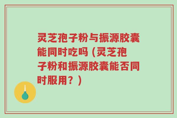 灵芝孢子粉与振源胶囊能同时吃吗 (灵芝孢子粉和振源胶囊能否同时服用?)-第1张图片-超越 灵芝孢子粉与振源胶囊能同时吃吗 (灵芝孢子粉和振源胶囊能否同时服用?)-第1张图片-超越