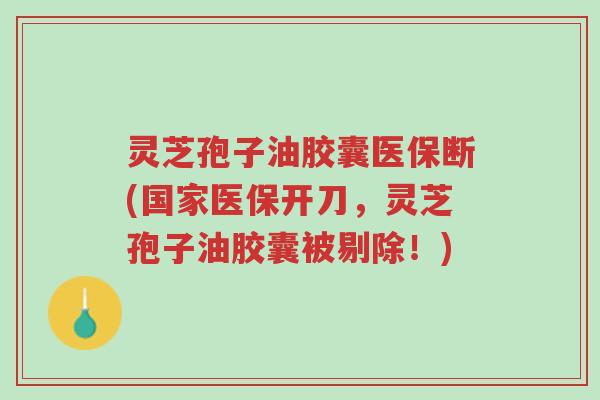 灵芝孢子油胶囊医保断(国家医保开刀，灵芝孢子油胶囊被剔除！)-第1张图片-超越