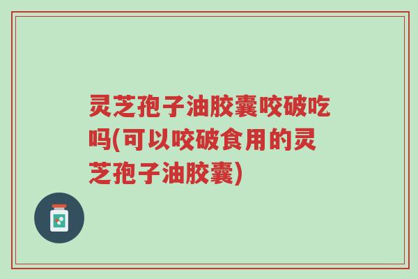 灵芝孢子油胶囊咬破吃吗(可以咬破食用的灵芝孢子油胶囊)-第1张图片-超越 灵芝孢子油胶囊咬破吃吗(可以咬破食用的灵芝孢子油胶囊)-第1张图片-超越