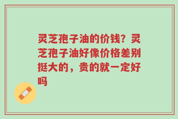 灵芝孢子油的价钱?灵芝孢子油好像价格差别挺大的,贵的就一定好吗-第1张图片-超越 灵芝孢子油的价钱?灵芝孢子油好像价格差别挺大的,贵的就一定好吗-第1张图片-超越