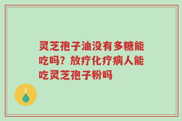 灵芝孢子油没有多糖能吃吗?放疗化疗病人能吃灵芝孢子粉吗-第1张图片-超越 灵芝孢子油没有多糖能吃吗?放疗化疗病人能吃灵芝孢子粉吗-第1张图片-超越