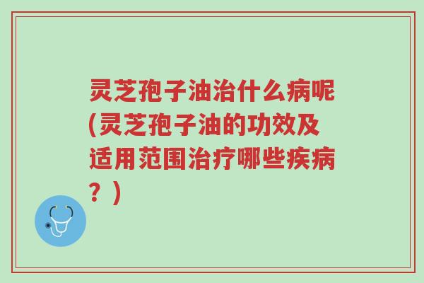 灵芝孢子油治什么病呢(灵芝孢子油的功效及适用范围治疗哪些疾病?)-第1张图片-超越 灵芝孢子油治什么病呢(灵芝孢子油的功效及适用范围治疗哪些疾病?)-第1张图片-超越