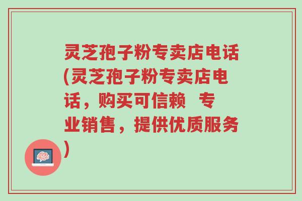 灵芝孢子粉专卖店电话(灵芝孢子粉专卖店电话,购买可信赖 专业销售,提供优质服务)-第1张图片-超越 灵芝孢子粉专卖店电话(灵芝孢子粉专卖店电话,购买可信赖 专业销售,提供优质服务)-第1张图片-超越