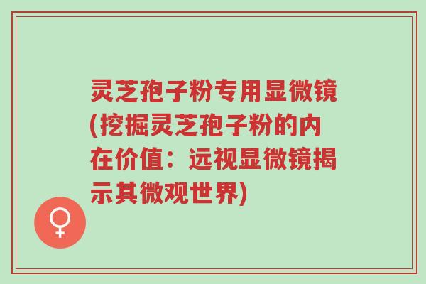 灵芝孢子粉专用显微镜(挖掘灵芝孢子粉的内在价值:远视显微镜揭示其微观世界)-第1张图片-超越 灵芝孢子粉专用显微镜(挖掘灵芝孢子粉的内在价值:远视显微镜揭示其微观世界)-第1张图片-超越