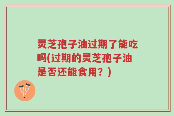 灵芝孢子油过期了能吃吗(过期的灵芝孢子油是否还能食用?)-第1张图片-超越 灵芝孢子油过期了能吃吗(过期的灵芝孢子油是否还能食用?)-第1张图片-超越