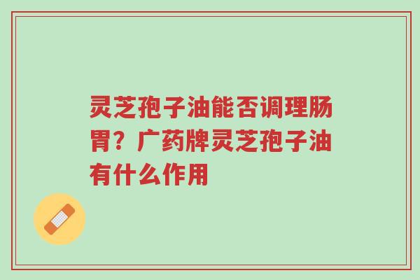 灵芝孢子油能否调理肠胃?广药牌灵芝孢子油有什么作用-第1张图片-超越 灵芝孢子油能否调理肠胃?广药牌灵芝孢子油有什么作用-第1张图片-超越