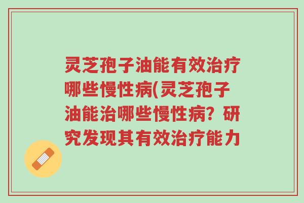 灵芝孢子油能有效治疗哪些慢性病(灵芝孢子油能治哪些慢性病?研究发现其有效治疗能力-第1张图片-超越 灵芝孢子油能有效治疗哪些慢性病(灵芝孢子油能治哪些慢性病?研究发现其有效治疗能力-第1张图片-超越
