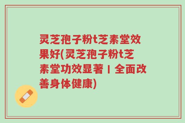 灵芝孢子粉t芝素堂效果好(灵芝孢子粉t芝素堂功效显著丨全面改善身体健康)-第1张图片-超越 灵芝孢子粉t芝素堂效果好(灵芝孢子粉t芝素堂功效显著丨全面改善身体健康)-第1张图片-超越