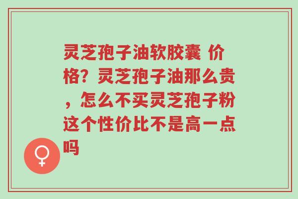 灵芝孢子油软胶囊 价格?灵芝孢子油那么贵,怎么不买灵芝孢子粉这个性价比不是高一点吗-第1张图片-超越 灵芝孢子油软胶囊 价格?灵芝孢子油那么贵,怎么不买灵芝孢子粉这个性价比不是高一点吗-第1张图片-超越