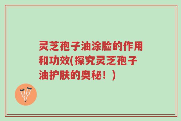 灵芝孢子油涂脸的作用和功效(探究灵芝孢子油护肤的奥秘!)-第1张图片-超越 灵芝孢子油涂脸的作用和功效(探究灵芝孢子油护肤的奥秘!)-第1张图片-超越