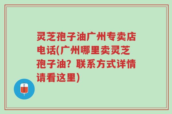 灵芝孢子油广州专卖店电话(广州哪里卖灵芝孢子油?联系方式详情请看这里)-第1张图片-超越 灵芝孢子油广州专卖店电话(广州哪里卖灵芝孢子油?联系方式详情请看这里)-第1张图片-超越
