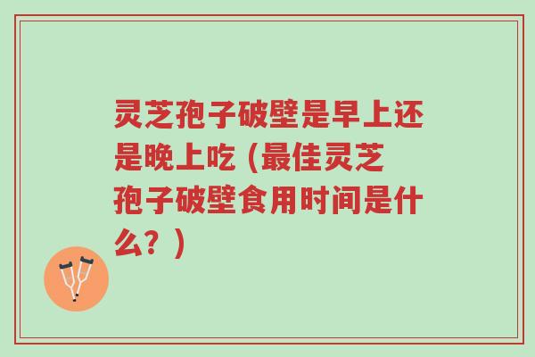 灵芝孢子破壁是早上还是晚上吃 (最佳灵芝孢子破壁食用时间是什么?)-第1张图片-超越 灵芝孢子破壁是早上还是晚上吃 (最佳灵芝孢子破壁食用时间是什么?)-第1张图片-超越