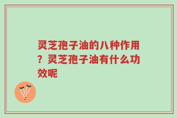 灵芝孢子油的八种作用？灵芝孢子油有什么功效呢-第1张图片-超越