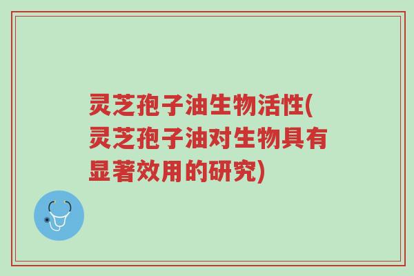 灵芝孢子油生物活性(灵芝孢子油对生物具有显著效用的研究)-第1张图片-超越