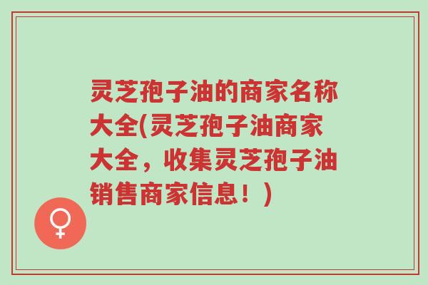 灵芝孢子油的商家名称大全(灵芝孢子油商家大全,收集灵芝孢子油销售商家信息!)-第1张图片-超越 灵芝孢子油的商家名称大全(灵芝孢子油商家大全,收集灵芝孢子油销售商家信息!)-第1张图片-超越
