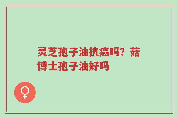 灵芝孢子油抗癌吗?菇博士孢子油好吗-第1张图片-超越 灵芝孢子油抗癌吗?菇博士孢子油好吗-第1张图片-超越