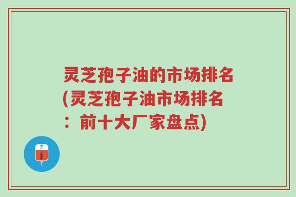灵芝孢子油的市场排名(灵芝孢子油市场排名:前十大厂家盘点)-第1张图片-超越 灵芝孢子油的市场排名(灵芝孢子油市场排名:前十大厂家盘点)-第1张图片-超越