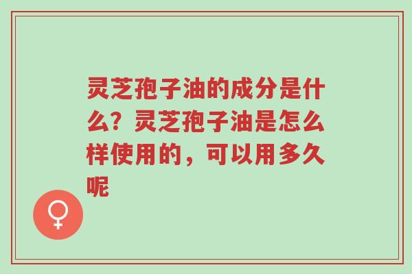 灵芝孢子油的成分是什么?灵芝孢子油是怎么样使用的,可以用多久呢-第1张图片-超越 灵芝孢子油的成分是什么?灵芝孢子油是怎么样使用的,可以用多久呢-第1张图片-超越