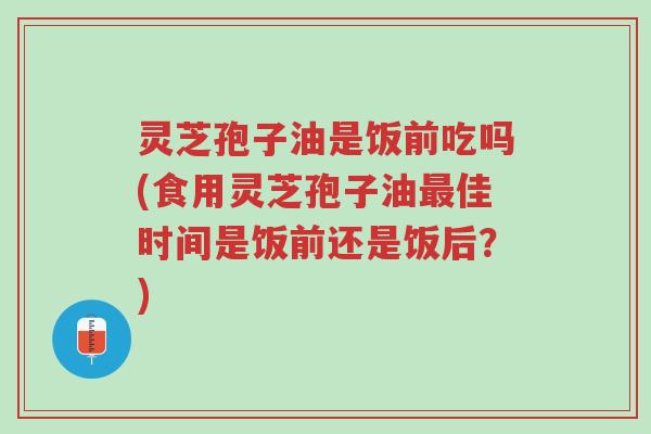 灵芝孢子油是饭前吃吗(食用灵芝孢子油最佳时间是饭前还是饭后?)-第1张图片-超越 灵芝孢子油是饭前吃吗(食用灵芝孢子油最佳时间是饭前还是饭后?)-第1张图片-超越