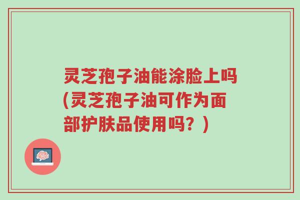 灵芝孢子油能涂脸上吗(灵芝孢子油可作为面部护肤品使用吗?)-第1张图片-超越 灵芝孢子油能涂脸上吗(灵芝孢子油可作为面部护肤品使用吗?)-第1张图片-超越