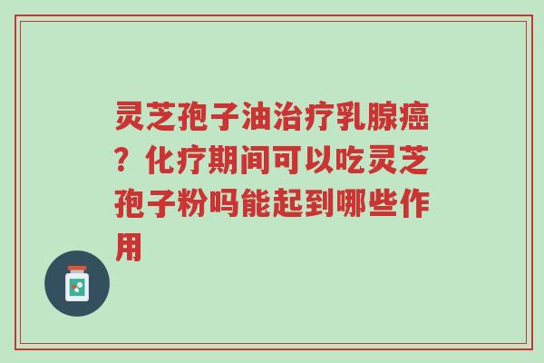 灵芝孢子油治疗乳腺癌?化疗期间可以吃灵芝孢子粉吗能起到哪些作用-第1张图片-超越 灵芝孢子油治疗乳腺癌?化疗期间可以吃灵芝孢子粉吗能起到哪些作用-第1张图片-超越