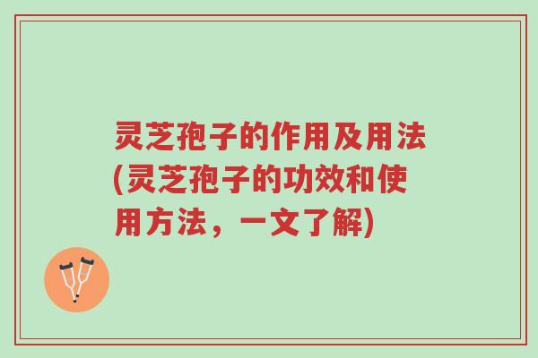灵芝孢子的作用及用法(灵芝孢子的功效和使用方法，一文了解)-第1张图片-超越