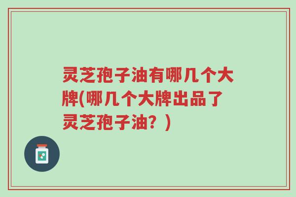 灵芝孢子油有哪几个大牌(哪几个大牌出品了灵芝孢子油?)-第1张图片-超越 灵芝孢子油有哪几个大牌(哪几个大牌出品了灵芝孢子油?)-第1张图片-超越