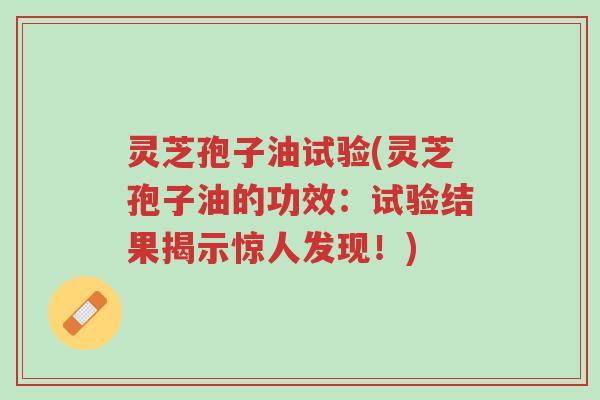 灵芝孢子油试验(灵芝孢子油的功效:试验结果揭示惊人发现!)-第1张图片-超越 灵芝孢子油试验(灵芝孢子油的功效:试验结果揭示惊人发现!)-第1张图片-超越