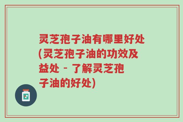 灵芝孢子油有哪里好处(灵芝孢子油的功效及益处 - 了解灵芝孢子油的好处)-第1张图片-超越 灵芝孢子油有哪里好处(灵芝孢子油的功效及益处 - 了解灵芝孢子油的好处)-第1张图片-超越