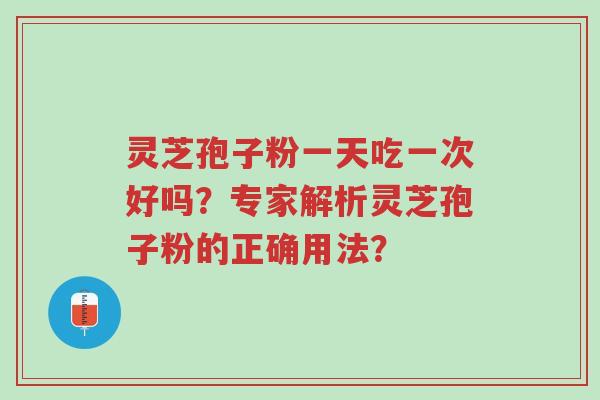 灵芝孢子粉一天吃一次好吗?专家解析灵芝孢子粉的正确用法?-第1张图片-超越 灵芝孢子粉一天吃一次好吗?专家解析灵芝孢子粉的正确用法?-第1张图片-超越