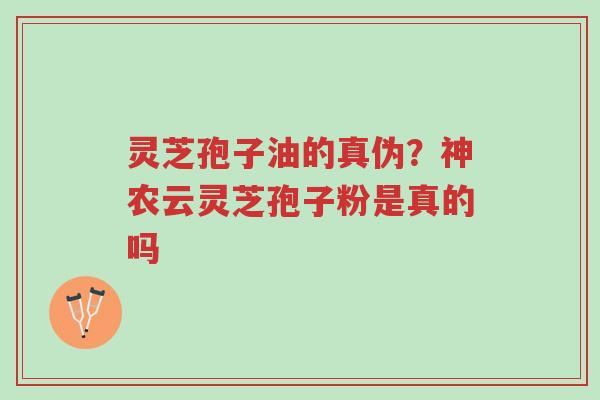 灵芝孢子油的真伪?神农云灵芝孢子粉是真的吗-第1张图片-超越 灵芝孢子油的真伪?神农云灵芝孢子粉是真的吗-第1张图片-超越