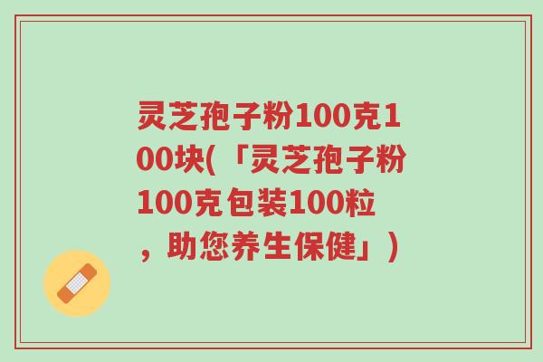 灵芝孢子粉100克100块(「灵芝孢子粉100克包装100粒,助您养生保健」)-第1张图片-超越 灵芝孢子粉100克100块(「灵芝孢子粉100克包装100粒,助您养生保健」)-第1张图片-超越