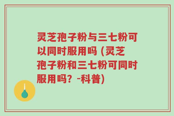 灵芝孢子粉与三七粉可以同时服用吗 (灵芝孢子粉和三七粉可同时服用吗?-科普)-第1张图片-超越 灵芝孢子粉与三七粉可以同时服用吗 (灵芝孢子粉和三七粉可同时服用吗?-科普)-第1张图片-超越