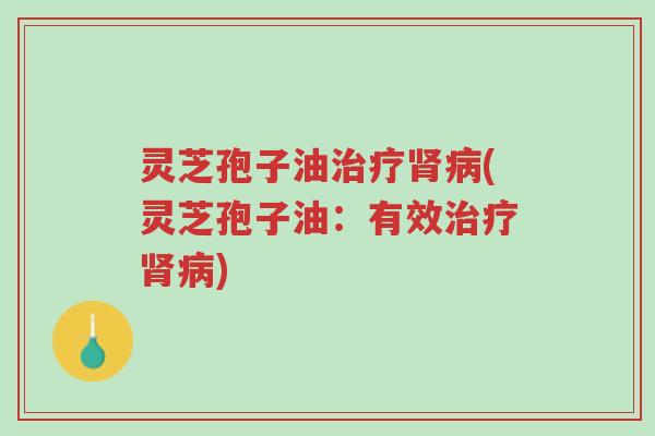 灵芝孢子油治疗肾病(灵芝孢子油:有效治疗肾病)-第1张图片-超越 灵芝孢子油治疗肾病(灵芝孢子油:有效治疗肾病)-第1张图片-超越