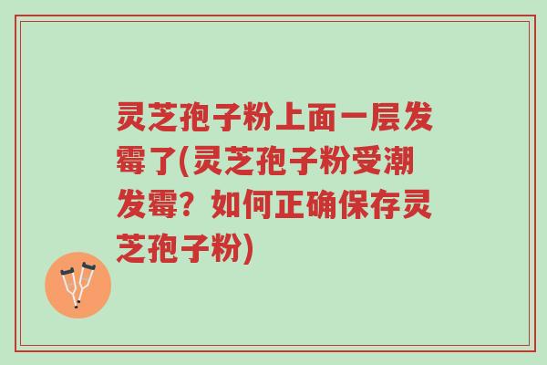 灵芝孢子粉上面一层发霉了(灵芝孢子粉受潮发霉？如何正确保存灵芝孢子粉)-第1张图片-超越