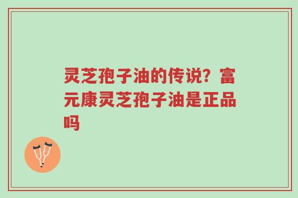灵芝孢子油的传说?富元康灵芝孢子油是正品吗-第1张图片-超越 灵芝孢子油的传说?富元康灵芝孢子油是正品吗-第1张图片-超越