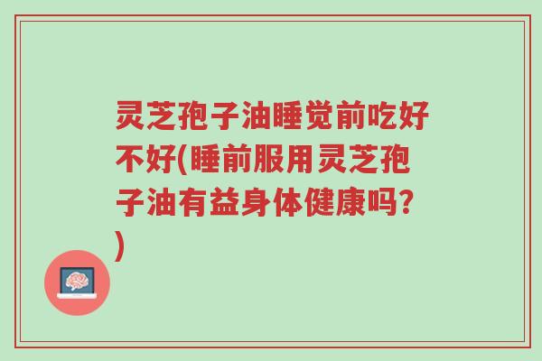 灵芝孢子油睡觉前吃好不好(睡前服用灵芝孢子油有益身体健康吗?)-第1张图片-超越 灵芝孢子油睡觉前吃好不好(睡前服用灵芝孢子油有益身体健康吗?)-第1张图片-超越