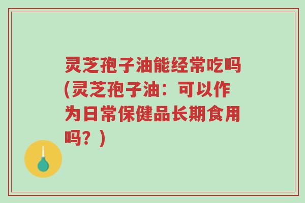 灵芝孢子油能经常吃吗(灵芝孢子油:可以作为日常保健品长期食用吗?)-第1张图片-超越 灵芝孢子油能经常吃吗(灵芝孢子油:可以作为日常保健品长期食用吗?)-第1张图片-超越