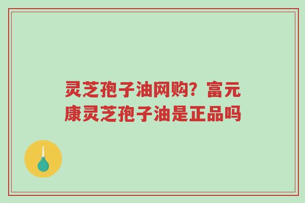 灵芝孢子油网购?富元康灵芝孢子油是正品吗-第1张图片-超越 灵芝孢子油网购?富元康灵芝孢子油是正品吗-第1张图片-超越