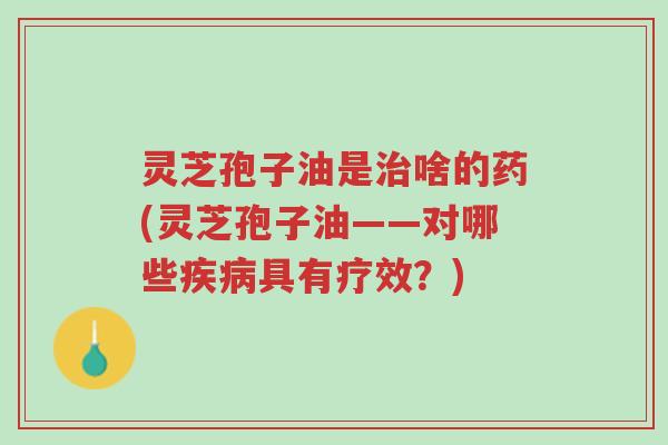 灵芝孢子油是治啥的药(灵芝孢子油——对哪些疾病具有疗效?)-第1张图片-超越 灵芝孢子油是治啥的药(灵芝孢子油——对哪些疾病具有疗效?)-第1张图片-超越